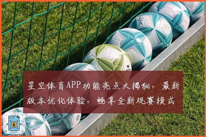 星空体育APP功能亮点大揭秘，最新版本优化体验，畅享全新观赛模式
