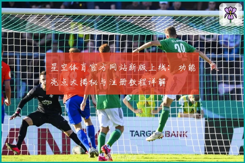 星空体育官方网站新版上线：功能亮点大揭秘与注册教程详解