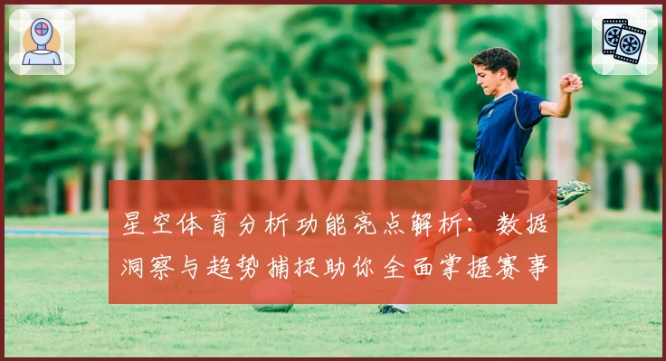 星空体育分析功能亮点解析：数据洞察与趋势捕捉助你全面掌握赛事动态
