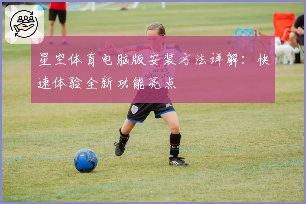 星空体育电脑版安装方法详解：快速体验全新功能亮点