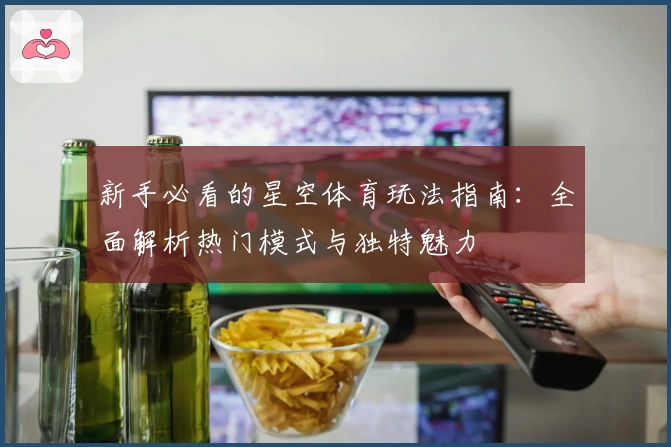 新手必看的星空体育玩法指南：全面解析热门模式与独特魅力