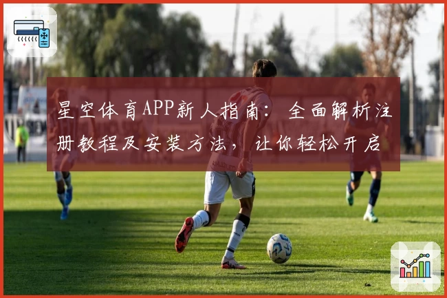 星空体育APP新人指南:全面解析注册教程及安装方法,让你轻松开启精彩运动体验