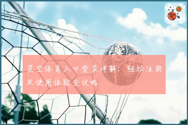 星空体育入口登录详解：轻松注册及使用体验全攻略