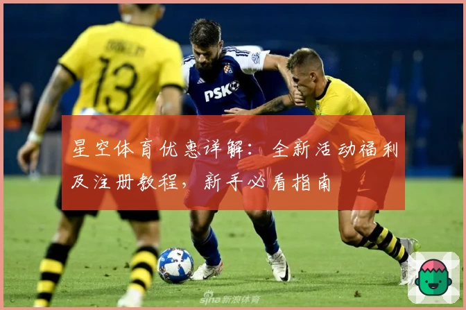 星空体育优惠详解：全新活动福利及注册教程，新手必看指南