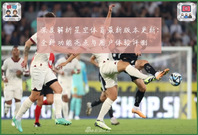 深度解析星空体育最新版本更新：全新功能亮点与用户体验评测