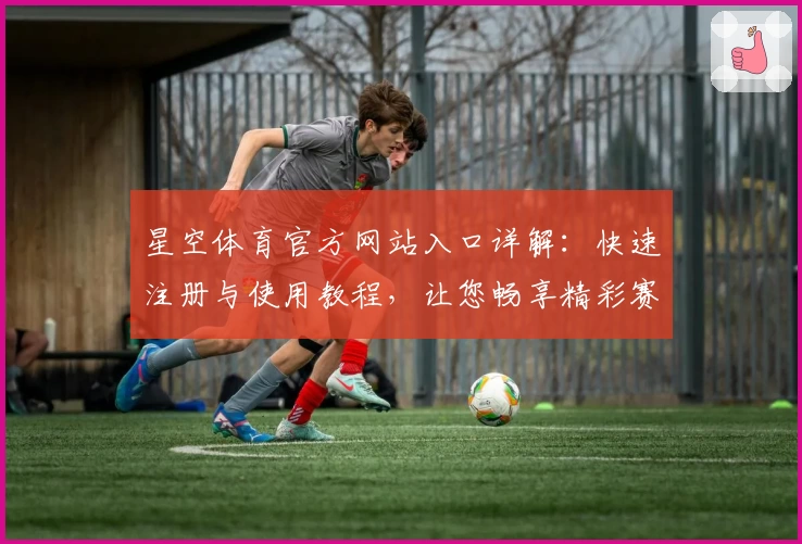 星空体育官方网站入口详解:快速注册与使用教程,让您畅享精彩赛事体验