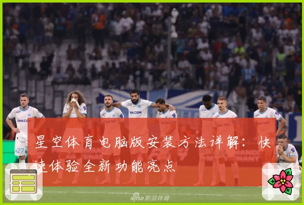 星空体育电脑版安装方法详解：快速体验全新功能亮点