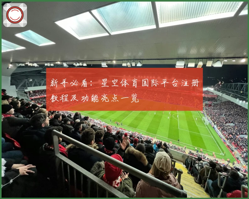 新手必看：星空体育国际平台注册教程及功能亮点一览