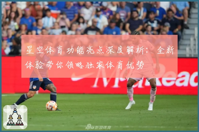 星空体育功能亮点深度解析:全新体验带你领略独家体育优势