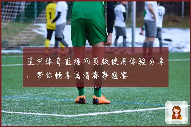 星空体育直播网页版使用体验分享，带你畅享高清赛事盛宴