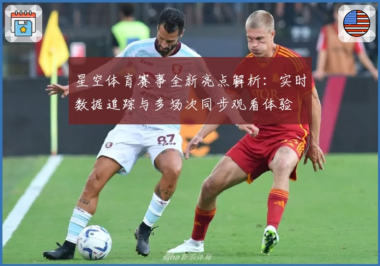 星空体育赛事全新亮点解析：实时数据追踪与多场次同步观看体验