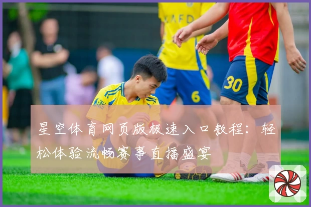 星空体育网页版极速入口教程：轻松体验流畅赛事直播盛宴
