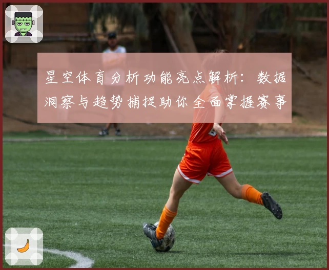 星空体育分析功能亮点解析：数据洞察与趋势捕捉助你全面掌握赛事动态