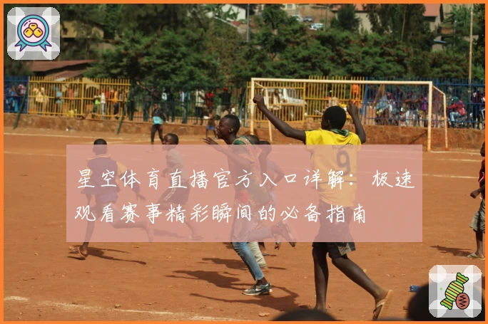 星空体育直播官方入口详解:极速观看赛事精彩瞬间的必备指南