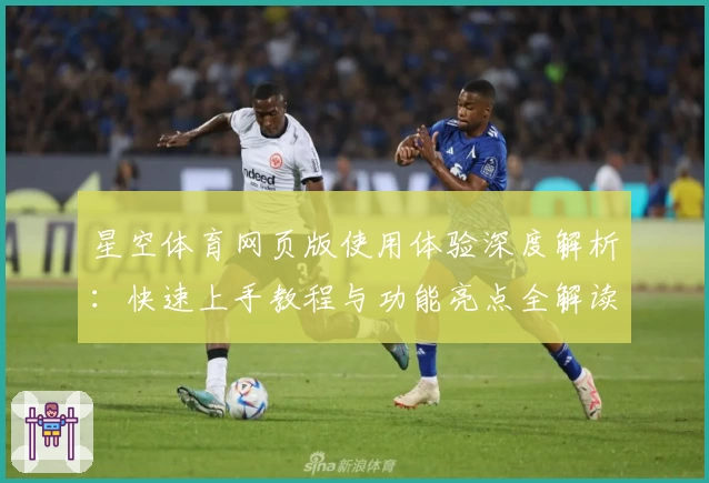 星空体育网页版使用体验深度解析：快速上手教程与功能亮点全解读