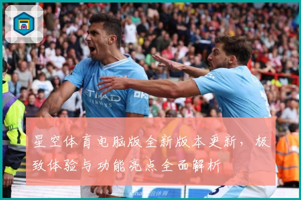 星空体育电脑版全新版本更新,极致体验与功能亮点全面解析