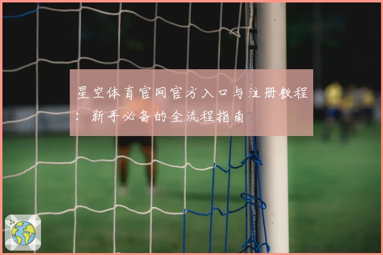 星空体育官网官方入口与注册教程：新手必备的全流程指南