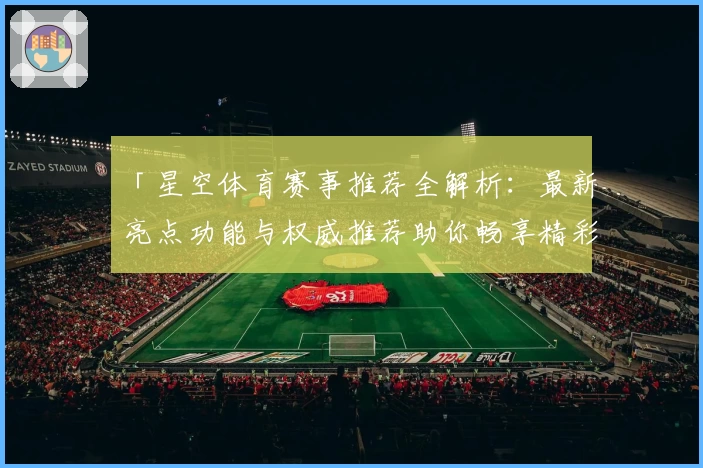 「星空体育赛事推荐全解析：最新亮点功能与权威推荐助你畅享精彩赛事」