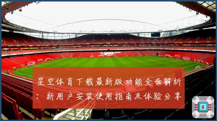 星空体育下载最新版功能全面解析：新用户安装使用指南及体验分享