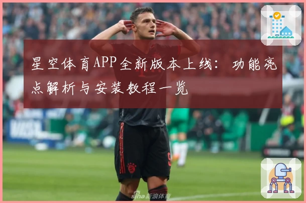 星空体育APP全新版本上线：功能亮点解析与安装教程一览