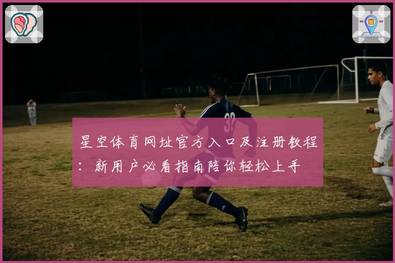 星空体育网址官方入口及注册教程：新用户必看指南陪你轻松上手