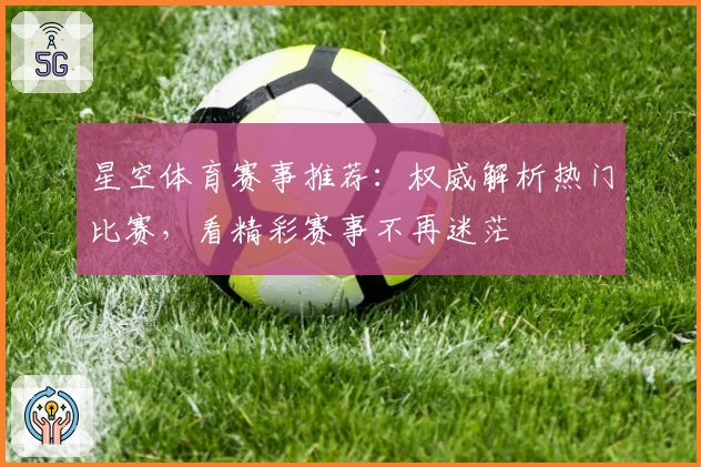 星空体育赛事推荐：权威解析热门比赛，看精彩赛事不再迷茫