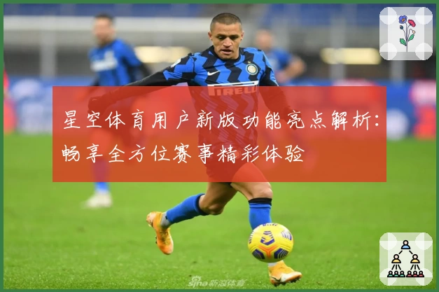 星空体育用户新版功能亮点解析：畅享全方位赛事精彩体验