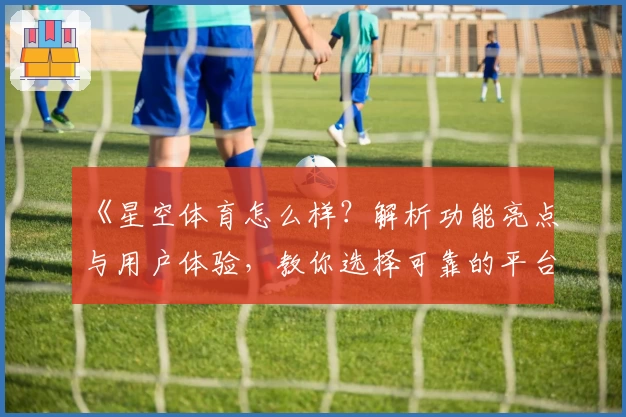 《星空体育怎么样？解析功能亮点与用户体验，教你选择可靠的平台》