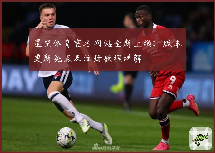 星空体育官方网站全新上线：版本更新亮点及注册教程详解