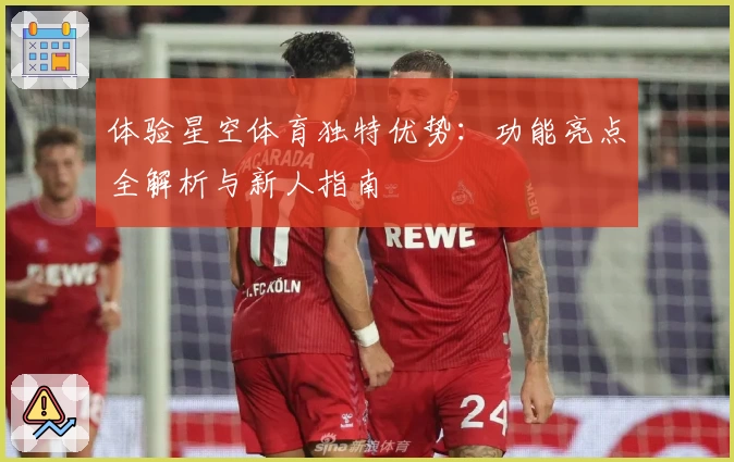 体验星空体育独特优势：功能亮点全解析与新人指南