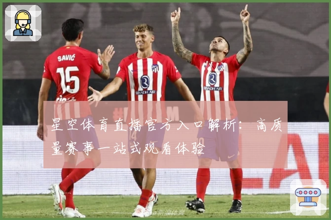 星空体育直播官方入口解析：高质量赛事一站式观看体验