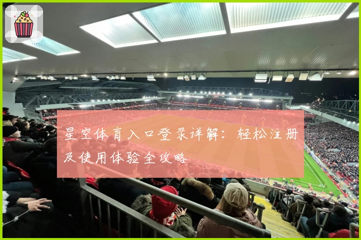 星空体育入口登录详解：轻松注册及使用体验全攻略