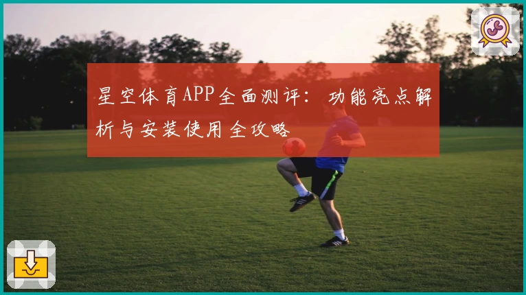 星空体育APP全面测评：功能亮点解析与安装使用全攻略