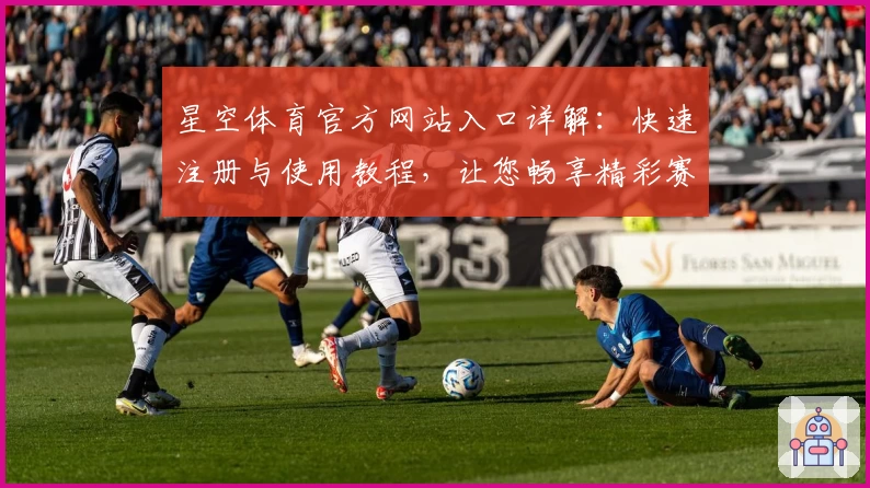星空体育官方网站入口详解：快速注册与使用教程，让您畅享精彩赛事体验