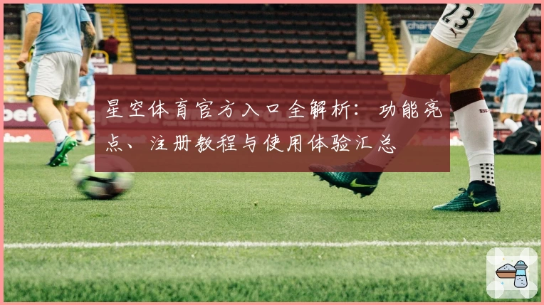 星空体育官方入口全解析：功能亮点、注册教程与使用体验汇总