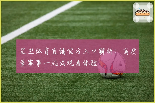 星空体育直播官方入口解析:高质量赛事一站式观看体验