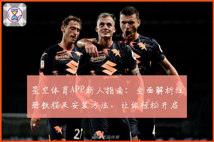 星空体育APP新人指南：全面解析注册教程及安装方法，让你轻松开启精彩运动体验