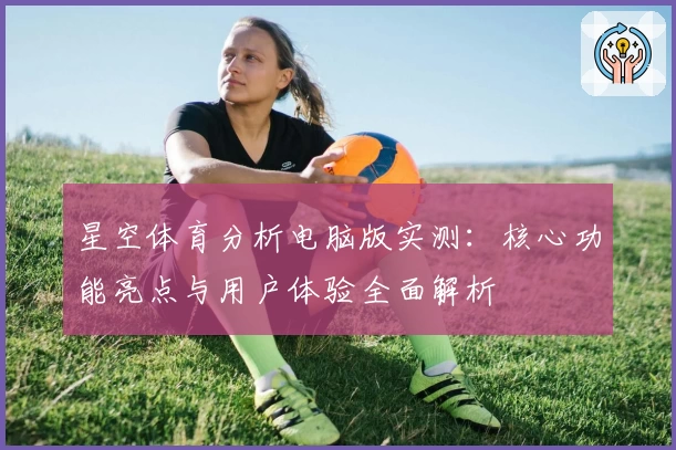 星空体育分析电脑版实测：核心功能亮点与用户体验全面解析