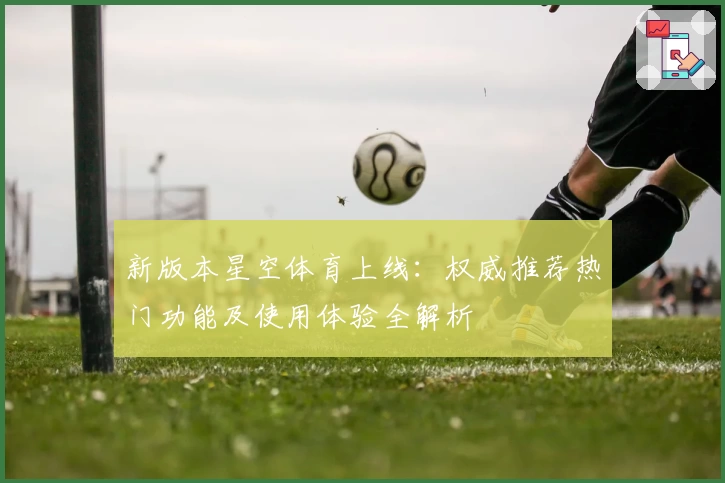 新版本星空体育上线：权威推荐热门功能及使用体验全解析