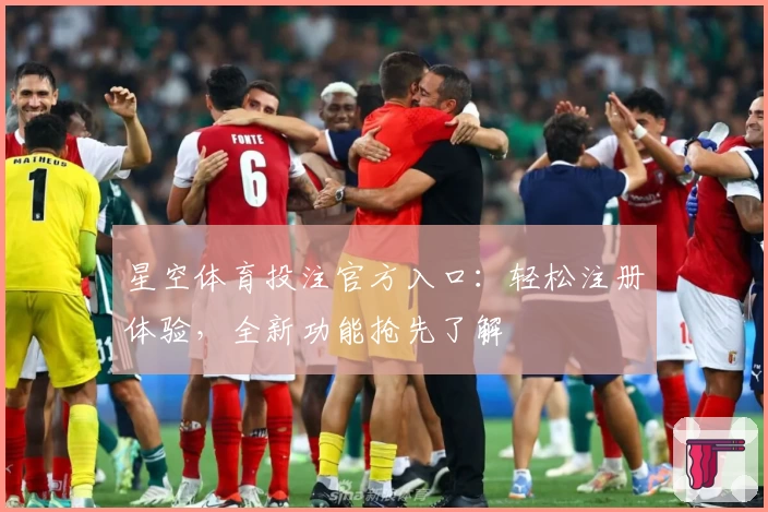 星空体育投注官方入口：轻松注册体验，全新功能抢先了解