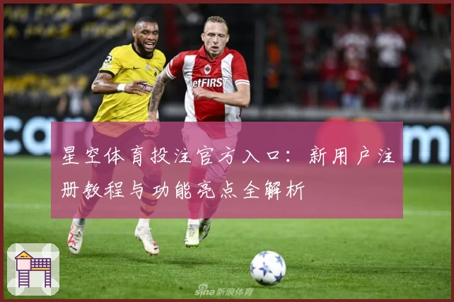 星空体育投注官方入口：新用户注册教程与功能亮点全解析