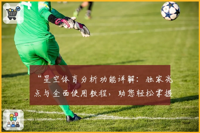 “星空体育分析功能详解：独家亮点与全面使用教程，助您轻松掌握赛事动态”