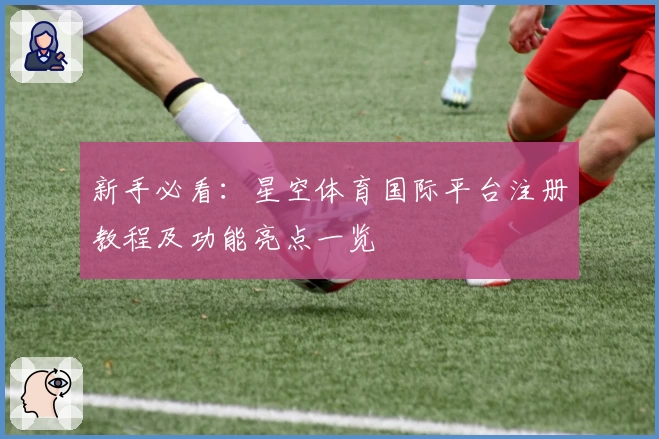 新手必看:星空体育国际平台注册教程及功能亮点一览