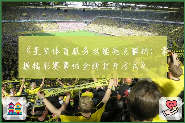 《星空体育服务功能亮点解析:掌握精彩赛事的全新打开方式》