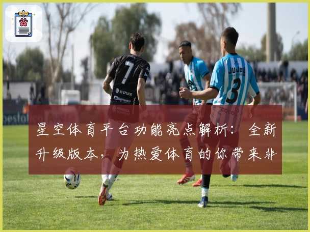 星空体育平台功能亮点解析：全新升级版本，为热爱体育的你带来非凡体验