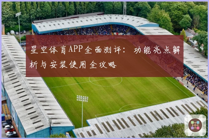 星空体育APP全面测评：功能亮点解析与安装使用全攻略