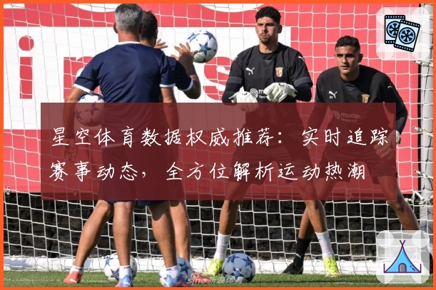 星空体育数据权威推荐：实时追踪赛事动态，全方位解析运动热潮