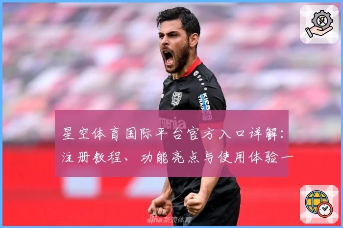 星空体育国际平台官方入口详解：注册教程、功能亮点与使用体验一览