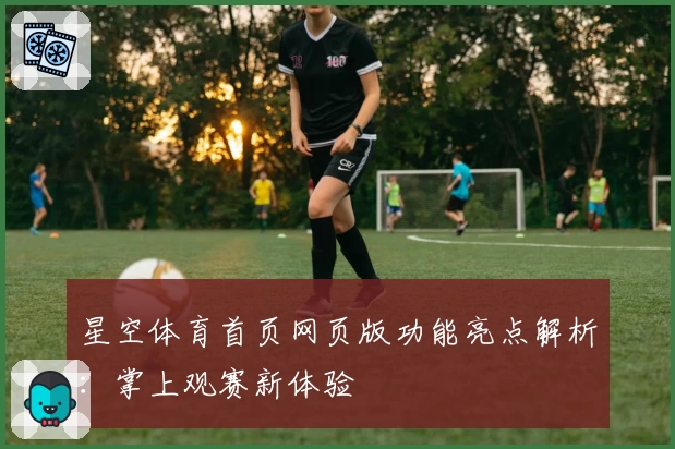 星空体育首页网页版功能亮点解析:掌上观赛新体验