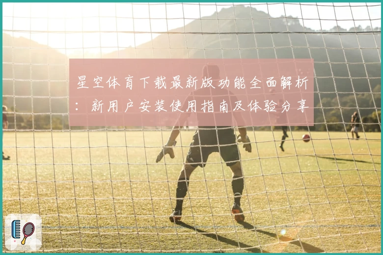 星空体育下载最新版功能全面解析：新用户安装使用指南及体验分享